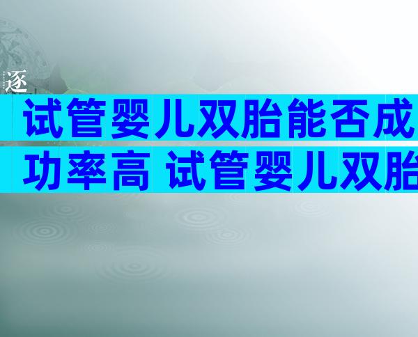 试管婴儿双胎能否成功率高 试管婴儿双胎能否成功率高一些